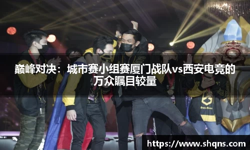 巅峰对决:城市赛小组赛厦门战队vs西安电竞的万众瞩目较量