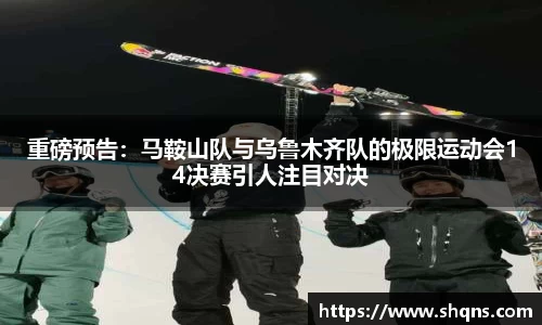 重磅预告:马鞍山队与乌鲁木齐队的极限运动会14决赛引人注目对决