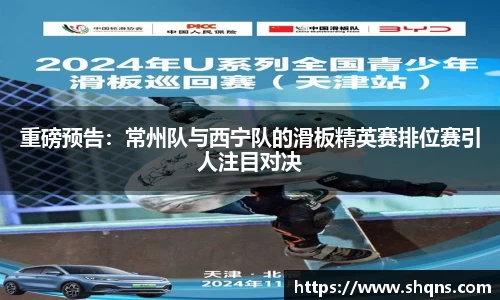 重磅预告:常州队与西宁队的滑板精英赛排位赛引人注目对决