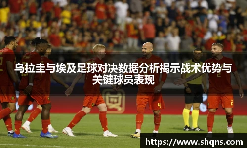 乌拉圭与埃及足球对决数据分析揭示战术优势与关键球员表现